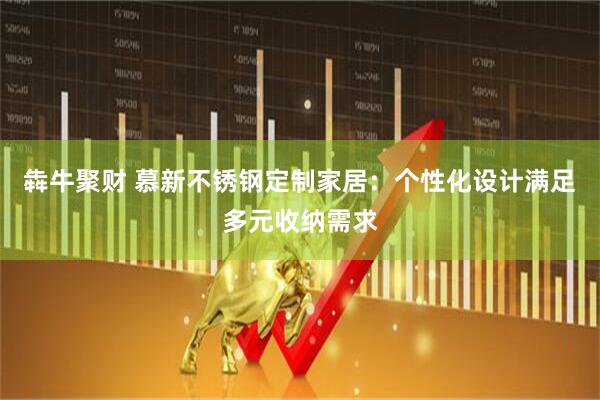 犇牛聚财 慕新不锈钢定制家居：个性化设计满足多元收纳需求