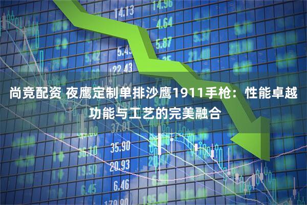 尚竞配资 夜鹰定制单排沙鹰1911手枪：性能卓越 功能与工艺的完美融合