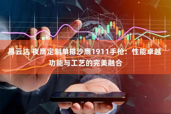 易云达 夜鹰定制单排沙鹰1911手枪：性能卓越 功能与工艺的完美融合