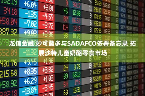龙信金融 妙可蓝多与SADAFCO签署备忘录 拓展沙特儿童奶酪零食市场
