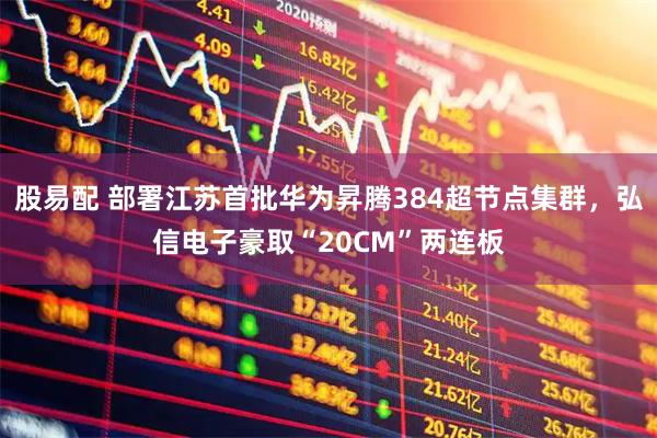 股易配 部署江苏首批华为昇腾384超节点集群，弘信电子豪取“20CM”两连板