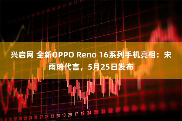 兴启网 全新OPPO Reno 16系列手机亮相：宋雨琦代言，5月25日发布