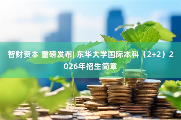 智财资本 重磅发布| 东华大学国际本科（2+2）2026年招生简章
