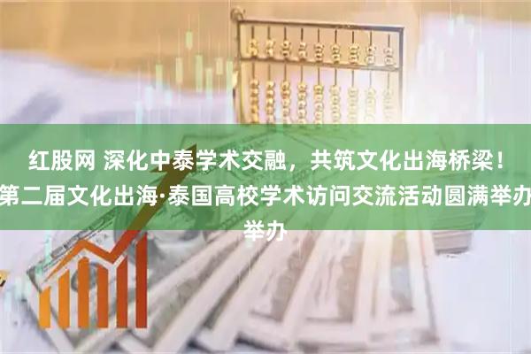 红股网 深化中泰学术交融，共筑文化出海桥梁！第二届文化出海·泰国高校学术访问交流活动圆满举办