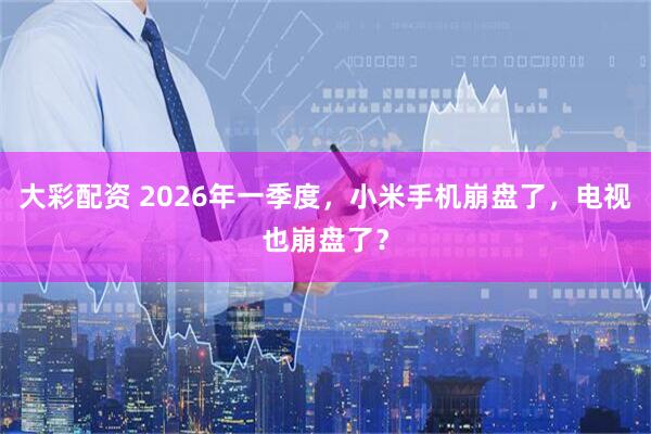 大彩配资 2026年一季度，小米手机崩盘了，电视也崩盘了？