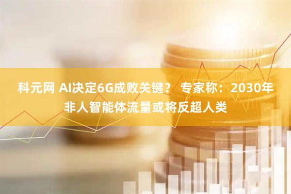 科元网 AI决定6G成败关键？ 专家称：2030年非人智能体流量或将反超人类