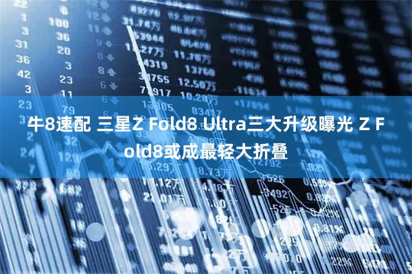 牛8速配 三星Z Fold8 Ultra三大升级曝光 Z Fold8或成最轻大折叠