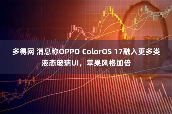 多得网 消息称OPPO ColorOS 17融入更多类液态玻璃UI,苹果风格加倍