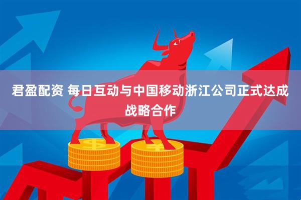 君盈配资 每日互动与中国移动浙江公司正式达成战略合作