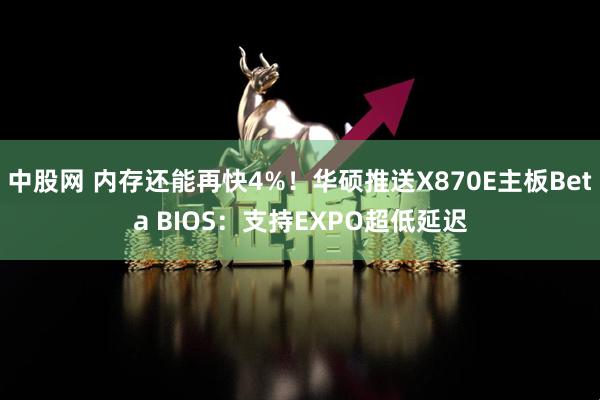 中股网 内存还能再快4%!华硕推送X870E主板Beta BIOS:支持EXPO超低延迟