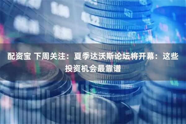 配资宝 下周关注：夏季达沃斯论坛将开幕：这些投资机会最靠谱