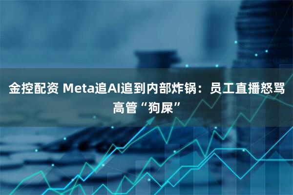 金控配资 Meta追AI追到内部炸锅：员工直播怒骂高管“狗屎”