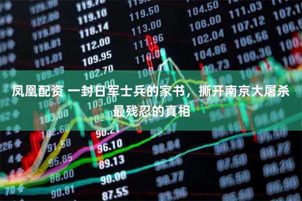 凤凰配资 一封日军士兵的家书,撕开南京大屠杀最残忍的真相