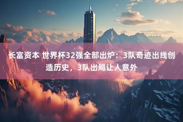 长富资本 世界杯32强全部出炉：3队奇迹出线创造历史，3队出局让人意外