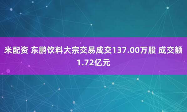 米配资 东鹏饮料大宗交易成交137.00万股 成交额1.72亿元