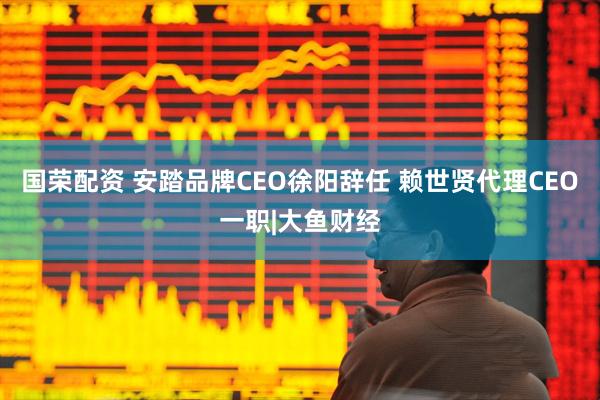 国荣配资 安踏品牌CEO徐阳辞任 赖世贤代理CEO一职|大鱼财经