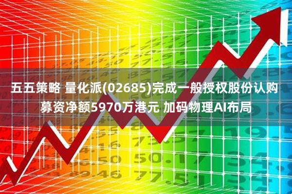 五五策略 量化派(02685)完成一般授权股份认购 募资净额5970万港元 加码物理AI布局