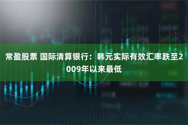 常盈股票 国际清算银行：韩元实际有效汇率跌至2009年以来最低