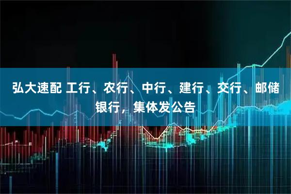 弘大速配 工行、农行、中行、建行、交行、邮储银行，集体发公告