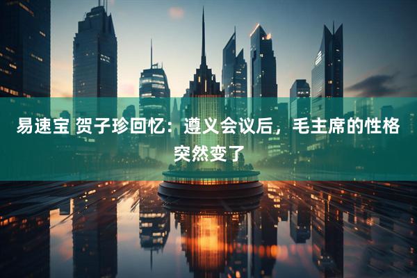 易速宝 贺子珍回忆：遵义会议后，毛主席的性格突然变了