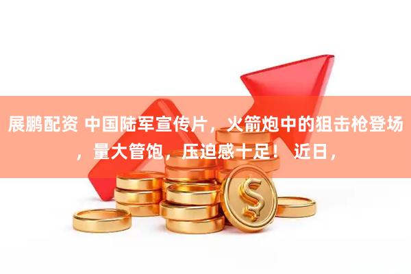 展鹏配资 中国陆军宣传片，火箭炮中的狙击枪登场，量大管饱，压迫感十足！ 近日，