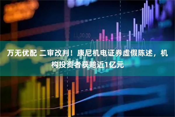 万无优配 二审改判！康尼机电证券虚假陈述，机构投资者获赔近1亿元
